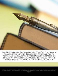 The Works of Mr. Thomas Brown: The Odes of Horace Translated. Martial's Translated Epigrams. Fables. Miscellanies. Dialogues of the Dead, in Imitation ... Ladies, Or Characters of the Women of the Age