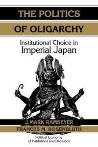 The Politics of Oligarchy : Institutional Choice in Imperial Japan
