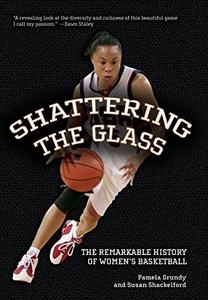 Shattering The Glass: The Remarkable History Of Women's Basketball