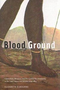 Blood ground : colonialism, missions, and the contest for Christianity in the Cape Colony and Britain, 1799-1853