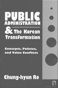 Public administration and the Korean transformation : concepts, policies, and value conflicts