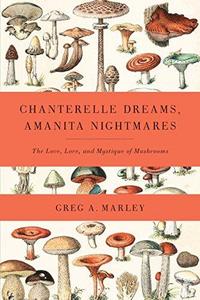 Chanterelle Dreams, Amanita Nightmares : The Love, Lore and Mystique of Mushrooms