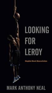 Looking for Leroy : illegible black masculinities