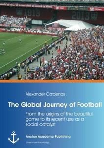 The Global Journey of Football : From the Origins of the Beautiful Game to Its Recent Use as a Social Catalyst
