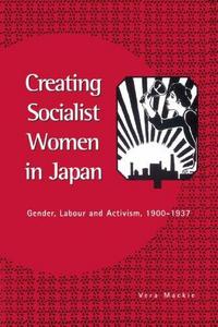 Creating Socialist Women in Japan : Gender, Labour and Activism, 1900-1937