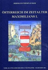 Österreich im Zeitalter Maximilians I. : die Vereinigung der Länder zum frühmodernen Staat, der Aufstieg zur Weltmacht
