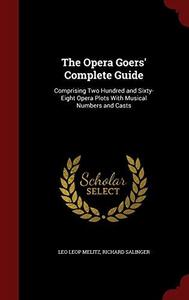 The Opera Goers' Complete Guide : Comprising Two Hundred and Sixty-Eight Opera Plots with Musical Numbers and Casts