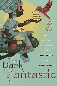 The Dark Fantastic : Race and the Imagination from Harry Potter to the Hunger Games