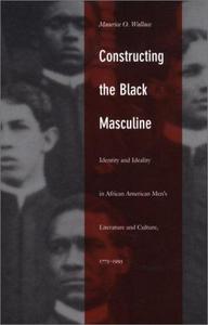 Constructing the Black masculine : identity and ideality in African American men's literature and culture, 1775-1995
