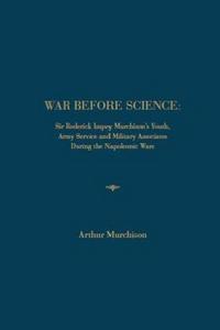 War Before Science : Sir Roderick Impey Murchison's Youth, Army Service and Military Associates During the Napoleonic Wars