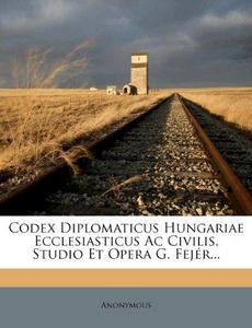 Codex Diplomaticus Hungariae Ecclesiasticus AC Civilis, Studio Et Opera G. Fejer...