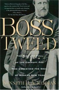 Boss Tweed : The Rise and Fall of the Corrupt Pol Who Conceived the Soul of Modern New York