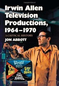 Irwin Allen Television Productions, 1964-1970: A Critical History of Voyage to the Bottom of the Sea, Lost in Space, The Time Tunnel and Land of the Giants