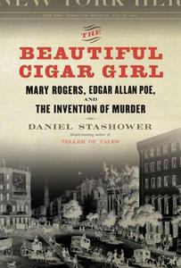 The beautiful cigar girl : Mary Rogers, Edgar Allan Poe, and the invention of murder