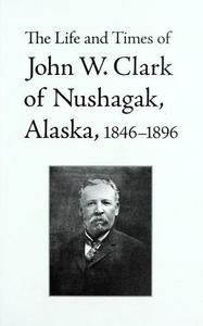 The life and times of John W. Clark of Nushagak, Alaska, 1846-1896