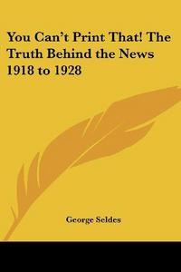 You Can't Print That! The Truth Behind the News 1918 to 1928