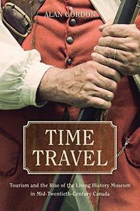 Time travel : tourism and the rise of the living history museum in mid-twentieth-century Canada