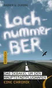 Lachnummer BER : Das Debakel um den Hauptstadtflughafen. Eine Chronik