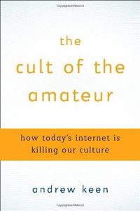 The Cult of the Amateur: How Today's Internet is Killing Our Culture