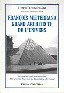 François Mitterrand grand architecte de l'univers : la symbolique maçonnique des grands travaux de François Mitterrand