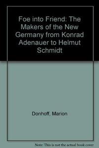 Foe into Friend: The Makers of the New Germany from Konrad Adenauer to Helmut Schmidt