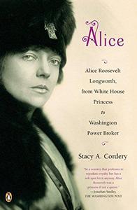 Alice : Alice Roosevelt Longworth, from White House Princess to Washington Power Broker