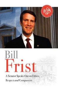 Bill Frist : A Senator Speaks Out on Ethics, Respect, and Compassion