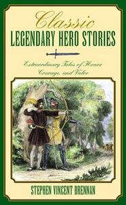 Classic Legendary Hero Stories : Extraordinary Tales of Honor, Courage and Valor