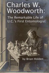 Charles W. Woodworth : The Remarkable Life of U.C.'s First Entomologist