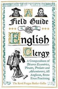 A Field Guide to the English Clergy : A Compendium of Diverse Eccentrics, Pirates, Prelates and Adventurers; All Anglican, Some Even Practising