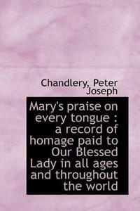 Mary's Praise on Every Tongue : A Record of Homage Paid to Our Blessed Lady in All Ages and Througho
