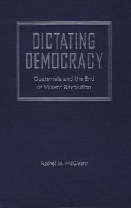 Dictating democracy : Guatemala and the end of violent revolution