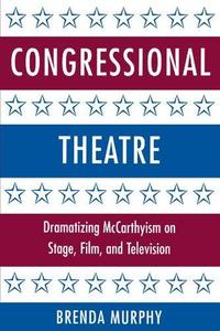 Congressional theatre : dramatizing McCarthyism on stage, film, and television