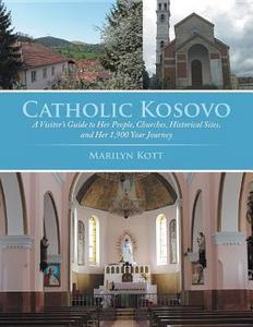 Catholic Kosovo A Visitor's Guide to Her People, Churches, Historical Sites, and Her 1,900 Year Journey.