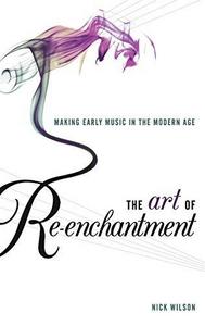 The Art of Re-enchantment : Making Early Music in the Modern Age