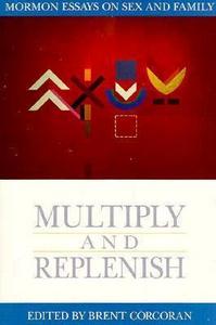 Multiply and Replenish : Mormon Essays on Sex and Family