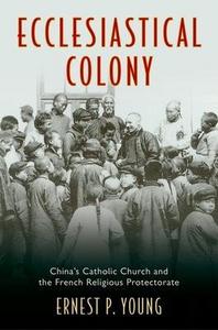 Ecclesiastical Colony: China's Catholic Church and the French Religious Protectorate