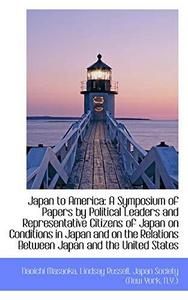 Japan to America : A Symposium of Papers by Political Leaders and Representative Citizens of Japan
