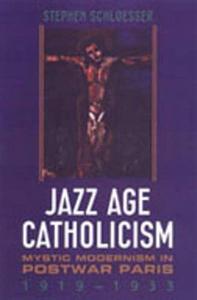 Jazz age catholicism : mystic modernism in postwar Paris, 1919-1933