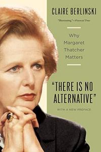 There Is No Alternative : Why Margaret Thatcher Matters