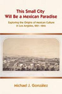 This small city will be a Mexican paradise : exploring the origins of Mexican culture in Los Angeles, 1821-1846