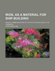 Iron, as a Material for Ship-Building; Being a Communication to the Polytechnic Society of Liverpool