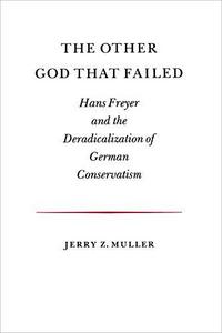 The other God that failed : Hans Freyer and the deradicalization of German conservatism