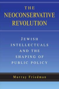 The Neoconservative Revolution : Jewish Intellectuals and the Shaping of Public Policy