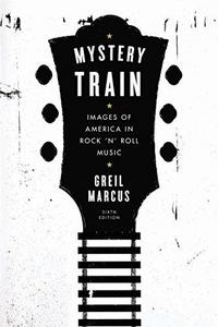 Mystery Train : Images of America in Rock 'n' Roll Music: Sixth Edition