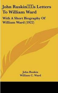 John Ruskins Letters to William Ward: With a Short Biography of William Ward (1922)