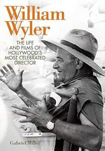 William Wyler : The Life and Films of Hollywood's Most Celebrated Director