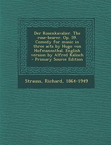 Der Rosenkavalier. the Rose-Bearer. Op. 59. Comedy for Music in Three Acts by Hugo Von Hofmannsthal. English Version by Alfred Kalisch - Primary Sourc