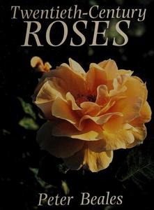 Twentieth Century Roses : An Illustrated Encyclopaedia and Grower's Manual of Classic Roses from the Twentieth Century