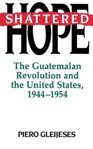 Shattered Hope : The Guatemalan Revolution and the United States, 1944-1954